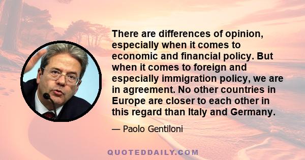 There are differences of opinion, especially when it comes to economic and financial policy. But when it comes to foreign and especially immigration policy, we are in agreement. No other countries in Europe are closer