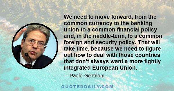 We need to move forward, from the common currency to the banking union to a common financial policy and, in the middle-term, to a common foreign and security policy. That will take time, because we need to figure out