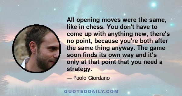 All opening moves were the same, like in chess. You don't have to come up with anything new, there's no point, because you're both after the same thing anyway. The game soon finds its own way and it's only at that point 