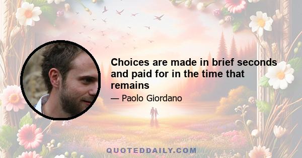 Choices are made in brief seconds and paid for in the time that remains