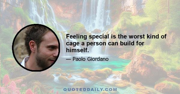 Feeling special is the worst kind of cage a person can build for himself.