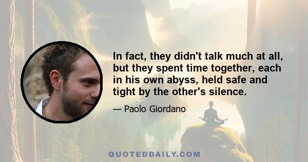 In fact, they didn't talk much at all, but they spent time together, each in his own abyss, held safe and tight by the other's silence.