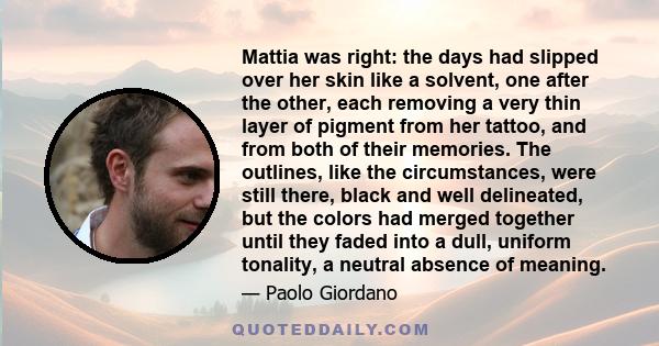 Mattia was right: the days had slipped over her skin like a solvent, one after the other, each removing a very thin layer of pigment from her tattoo, and from both of their memories. The outlines, like the