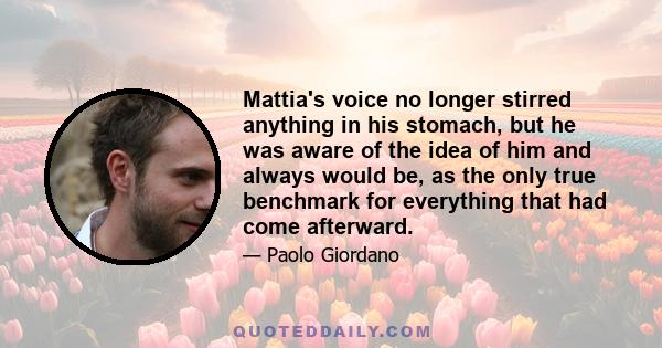 Mattia's voice no longer stirred anything in his stomach, but he was aware of the idea of him and always would be, as the only true benchmark for everything that had come afterward.