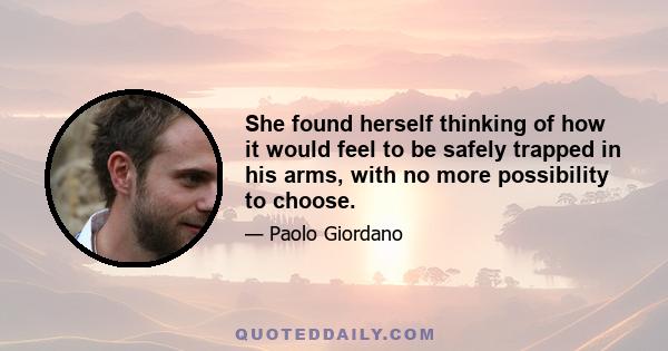 She found herself thinking of how it would feel to be safely trapped in his arms, with no more possibility to choose.