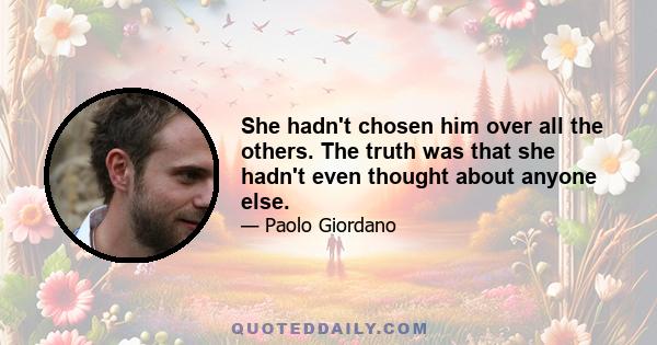 She hadn't chosen him over all the others. The truth was that she hadn't even thought about anyone else.