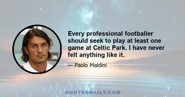 Every professional footballer should seek to play at least one game at Celtic Park. I have never felt anything like it.