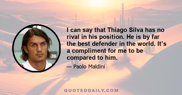 I can say that Thiago Silva has no rival in his position. He is by far the best defender in the world. It’s a compliment for me to be compared to him.