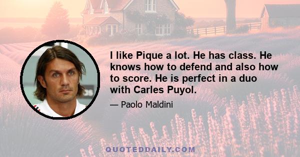 I like Pique a lot. He has class. He knows how to defend and also how to score. He is perfect in a duo with Carles Puyol.