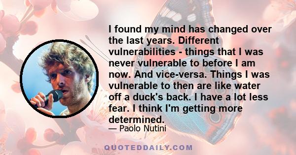 I found my mind has changed over the last years. Different vulnerabilities - things that I was never vulnerable to before I am now. And vice-versa. Things I was vulnerable to then are like water off a duck's back. I