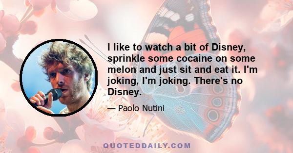 I like to watch a bit of Disney, sprinkle some cocaine on some melon and just sit and eat it. I'm joking, I'm joking. There's no Disney.