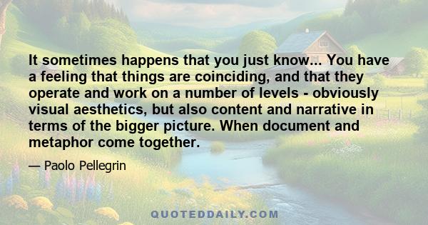 It sometimes happens that you just know... You have a feeling that things are coinciding, and that they operate and work on a number of levels - obviously visual aesthetics, but also content and narrative in terms of