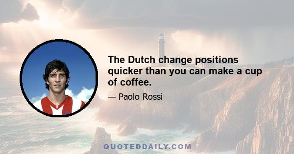 The Dutch change positions quicker than you can make a cup of coffee.