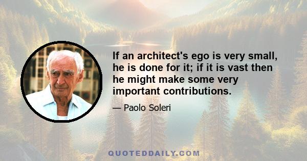 If an architect's ego is very small, he is done for it; if it is vast then he might make some very important contributions.