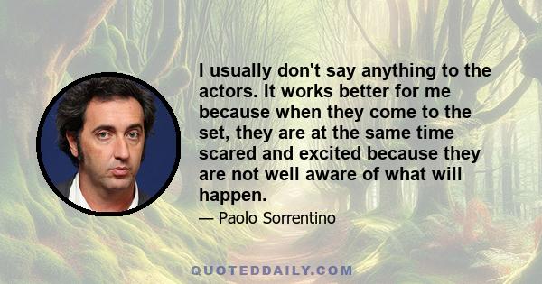 I usually don't say anything to the actors. It works better for me because when they come to the set, they are at the same time scared and excited because they are not well aware of what will happen.