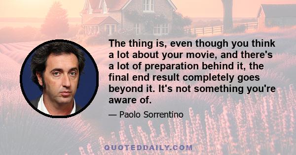 The thing is, even though you think a lot about your movie, and there's a lot of preparation behind it, the final end result completely goes beyond it. It's not something you're aware of.