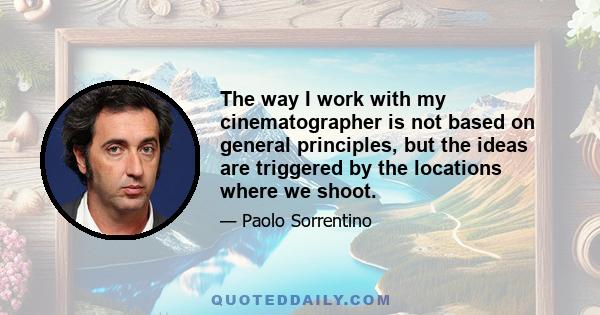 The way I work with my cinematographer is not based on general principles, but the ideas are triggered by the locations where we shoot.