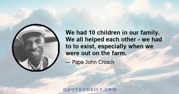 We had 10 children in our family. We all helped each other - we had to to exist, especially when we were out on the farm.