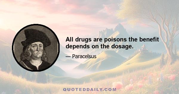 All drugs are poisons the benefit depends on the dosage.