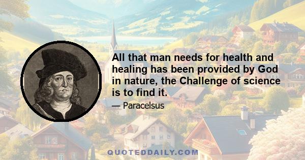 All that man needs for health and healing has been provided by God in nature, the Challenge of science is to find it.