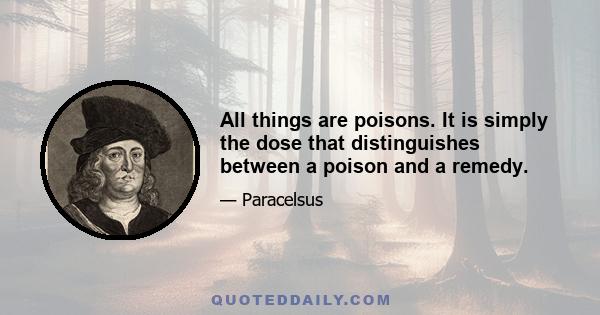 All things are poisons. It is simply the dose that distinguishes between a poison and a remedy.