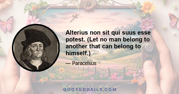 Alterius non sit qui suus esse potest. (Let no man belong to another that can belong to himself.)