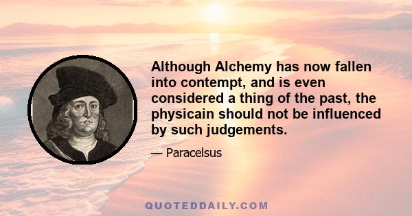 Although Alchemy has now fallen into contempt, and is even considered a thing of the past, the physicain should not be influenced by such judgements.