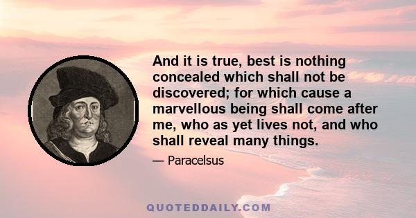 And it is true, best is nothing concealed which shall not be discovered; for which cause a marvellous being shall come after me, who as yet lives not, and who shall reveal many things.