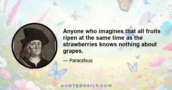 Anyone who imagines that all fruits ripen at the same time as the strawberries knows nothing about grapes.