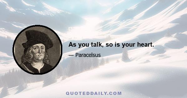 As you talk, so is your heart.