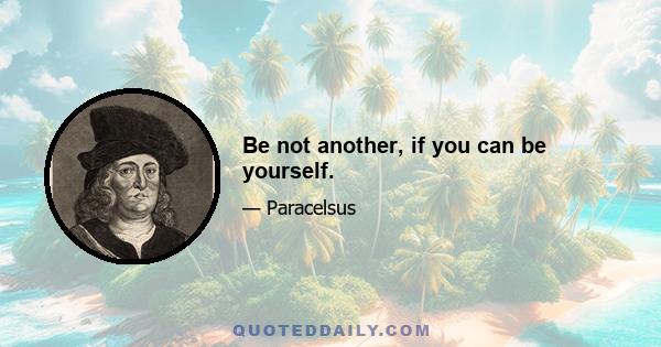 Be not another, if you can be yourself.