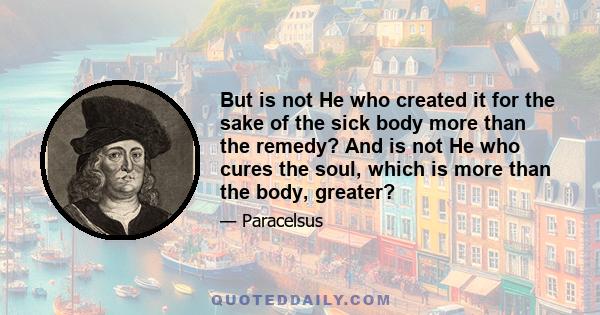 But is not He who created it for the sake of the sick body more than the remedy? And is not He who cures the soul, which is more than the body, greater?