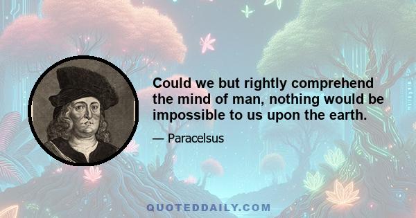 Could we but rightly comprehend the mind of man, nothing would be impossible to us upon the earth.