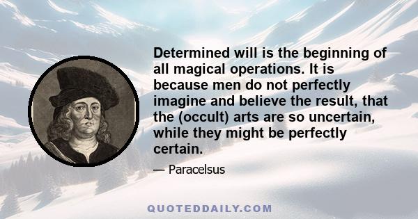 Determined will is the beginning of all magical operations. It is because men do not perfectly imagine and believe the result, that the (occult) arts are so uncertain, while they might be perfectly certain.