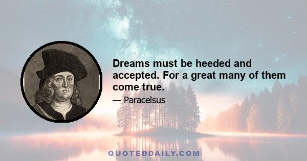 Dreams must be heeded and accepted. For a great many of them come true.