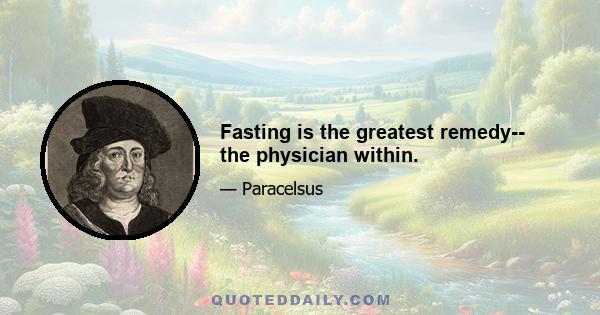 Fasting is the greatest remedy-- the physician within.