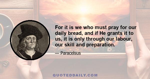 For it is we who must pray for our daily bread, and if He grants it to us, it is only through our labour, our skill and preparation.