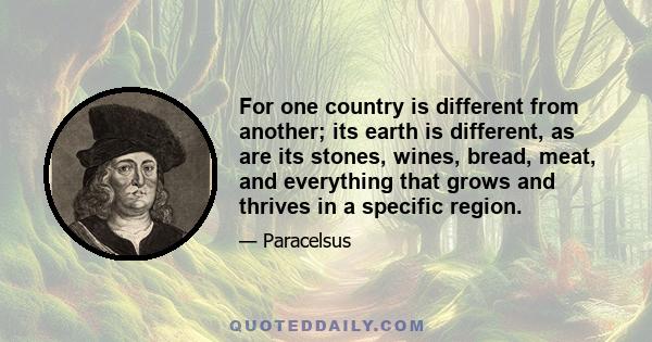 For one country is different from another; its earth is different, as are its stones, wines, bread, meat, and everything that grows and thrives in a specific region.