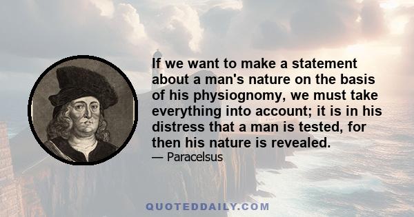 If we want to make a statement about a man's nature on the basis of his physiognomy, we must take everything into account; it is in his distress that a man is tested, for then his nature is revealed.