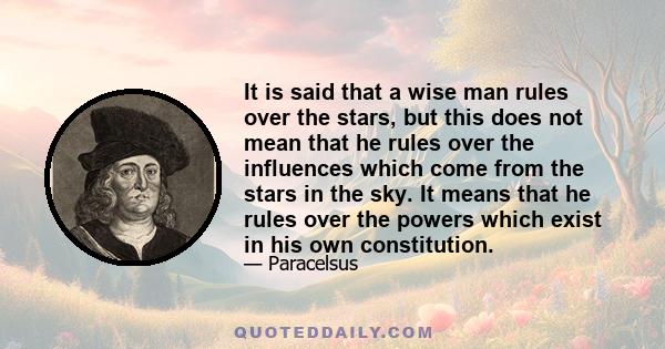 It is said that a wise man rules over the stars, but this does not mean that he rules over the influences which come from the stars in the sky. It means that he rules over the powers which exist in his own constitution.