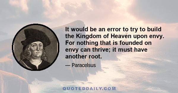 It would be an error to try to build the Kingdom of Heaven upon envy. For nothing that is founded on envy can thrive; it must have another root.