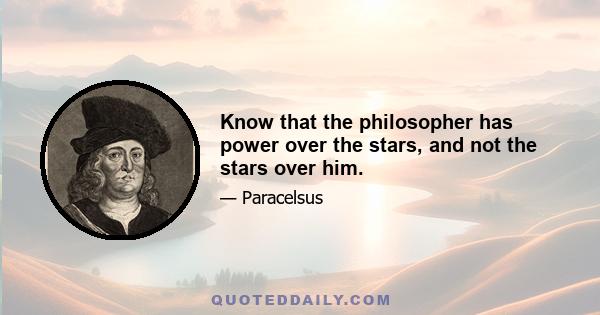 Know that the philosopher has power over the stars, and not the stars over him.