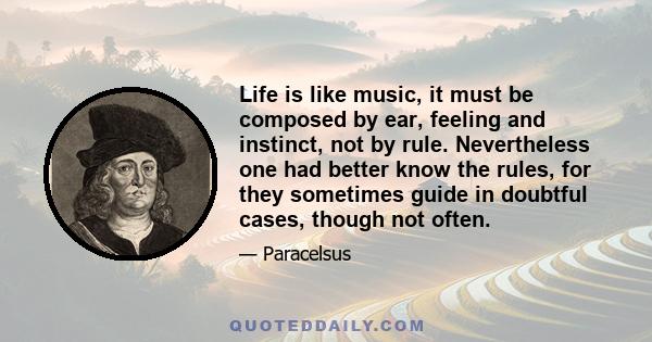 Life is like music, it must be composed by ear, feeling and instinct, not by rule. Nevertheless one had better know the rules, for they sometimes guide in doubtful cases, though not often.