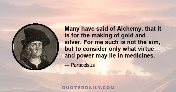 Many have said of Alchemy, that it is for the making of gold and silver. For me such is not the aim, but to consider only what virtue and power may lie in medicines.