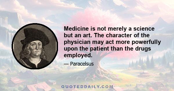 Medicine is not merely a science but an art. The character of the physician may act more powerfully upon the patient than the drugs employed.