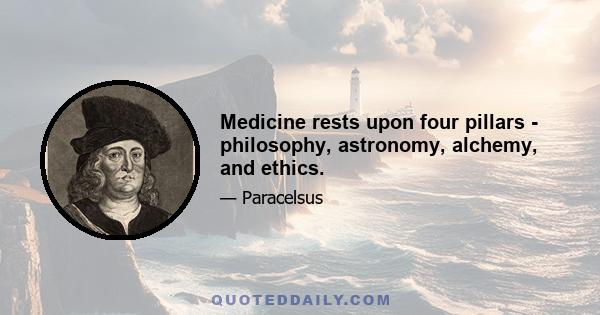 Medicine rests upon four pillars - philosophy, astronomy, alchemy, and ethics.