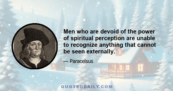 Men who are devoid of the power of spiritual perception are unable to recognize anything that cannot be seen externally.