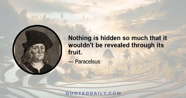 Nothing is hidden so much that it wouldn't be revealed through its fruit.