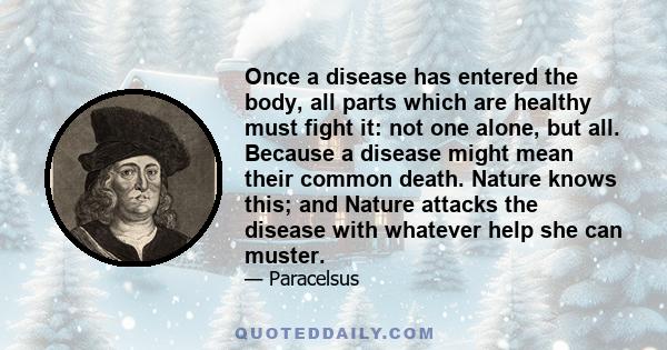 Once a disease has entered the body, all parts which are healthy must fight it: not one alone, but all. Because a disease might mean their common death. Nature knows this; and Nature attacks the disease with whatever