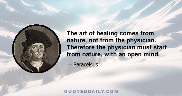 The art of healing comes from nature, not from the physician. Therefore the physician must start from nature, with an open mind.